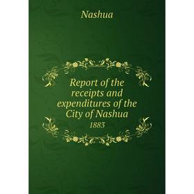 

Книга Report of the receipts and expenditures of the City of Nashua1883. Nashua