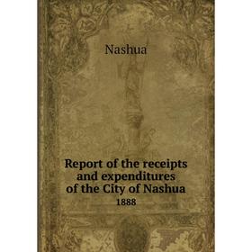 

Книга Report of the receipts and expenditures of the City of Nashua1888. Nashua