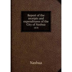 

Книга Report of the receipts and expenditures of the City of Nashua1878. Nashua