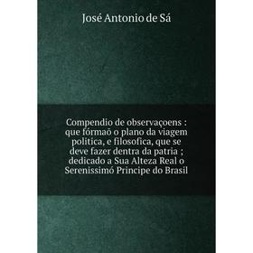 

Книга Compendio de observaçoens: que fórmaõ o plano da viagem politica, e filosofica, que se deve fazer dentra da patria; dedicado a Sua Alteza Real o