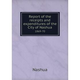 

Книга Report of the receipts and expenditures of the City of Nashua1869-70. Nashua