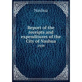 

Книга Report of the receipts and expenditures of the City of Nashua1939. Nashua