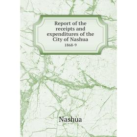 

Книга Report of the receipts and expenditures of the City of Nashua1868-9. Nashua