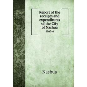 

Книга Report of the receipts and expenditures of the City of Nashua1865-6. Nashua