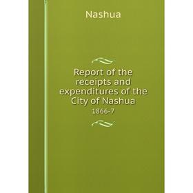 

Книга Report of the receipts and expenditures of the City of Nashua1866-7. Nashua