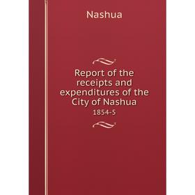 

Книга Report of the receipts and expenditures of the City of Nashua1854-5. Nashua