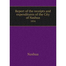 

Книга Report of the receipts and expenditures of the City of Nashua1854. Nashua