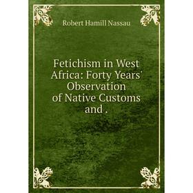 

Книга Fetichism in West Africa: Forty Years' Observation of Native Customs and .