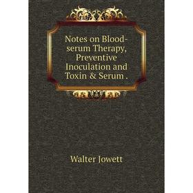 

Книга Notes on Blood-serum Therapy, Preventive Inoculation and Toxin & Serum