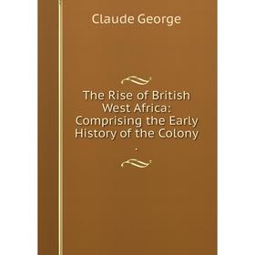 

Книга The Rise of British West Africa: Comprising the Early History of the Colony.