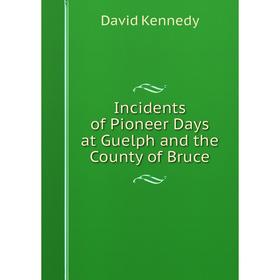 

Книга Incidents of Pioneer Days at Guelph and the County of Bruce