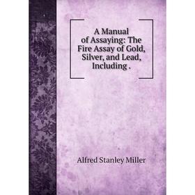 

Книга A Manual of Assaying: The Fire Assay of Gold, Silver, and Lead, Including.