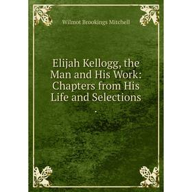 

Книга Elijah Kellogg, the Man and His Work: Chapters from His Life and Selections .