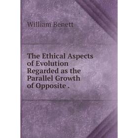 

Книга The Ethical Aspects of Evolution Regarded as the Parallel Growth of Opposite. William Benett