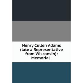 

Книга Henry Cullen Adams (late a Representative from Wisconsin): Memorial .