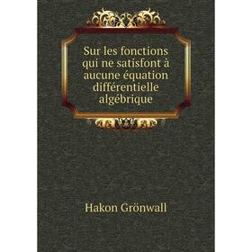 

Книга Sur les fonctions qui ne satisfont à aucune équation différentielle algébrique. Hakon Grönwal