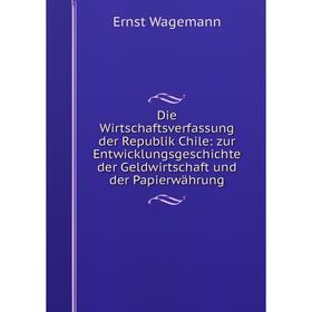 

Книга Die Wirtschaftsverfassung der Republik Chile: zur Entwicklungsgeschichte der Geldwirtschaft und der Papierwährung