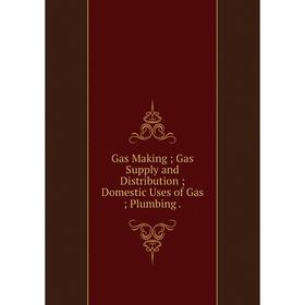 

Книга Gas Making; Gas Supply and Distribution; Domestic Uses of Gas; Plumbing .