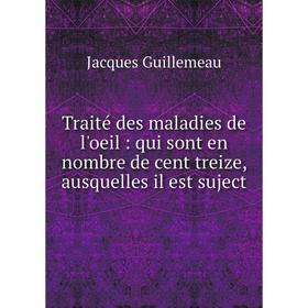 

Книга Traité des maladies de l'oeil: qui sont en nombre de cent treize, ausquelles il est suject