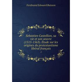 

Книга Sebastien Castellion, sa vie et son oeuvre (1515-1563). Étude sur les origines du protestantisme libéral français 1