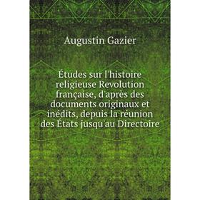 

Книга Études sur l'histoire religieuse Revolution française, d'après des documents originaux et inédits, depuis la réunion des États jusqu'au Directoi
