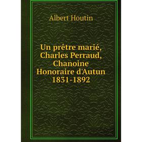 

Книга Un prêtre marié, Charles Perraud, Chanoine Honoraire d'Autun 1831-1892