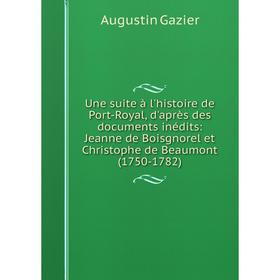 

Книга Une suite à l'histoire de Port-Royal, d'après des documents inédits: Jeanne de Boisgnorel et Christophe de Beaumont (1750-1782)