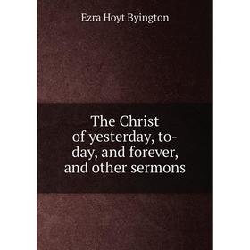 

Книга The Christ of yesterday, to-day, and forever, and other sermons. Ezra Hoyt Byington