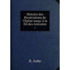 

Книга Histoire des Persécutions de l'Église jusqu' à la fin des Antonins1