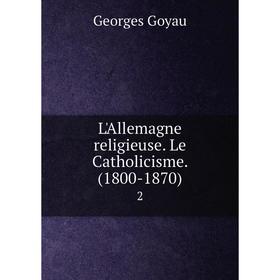 

Книга L'Allemagne religieuse Le Catholicisme (1800-1870) 2