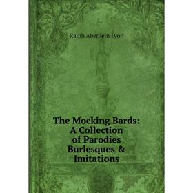 

Книга The Mocking Bards: A Collection of Parodies Burlesques & Imitations