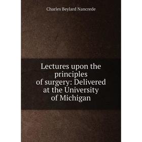 

Книга Lectures upon the principles of surgery: Delivered at the University of Michigan