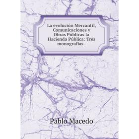 

Книга La evolución Mercantil, Comunicaciones y Obras Públicas la Hacienda Pública: Tres monografias.