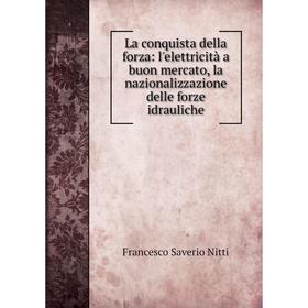 

Книга La conquista della forz a: l'elettricità a buon mercato, la nazionalizzazione delle forz e idrauliche