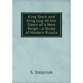 

Книга King Stork and King Log: At the Dawn of a New Reign: a Study of Modern Russia