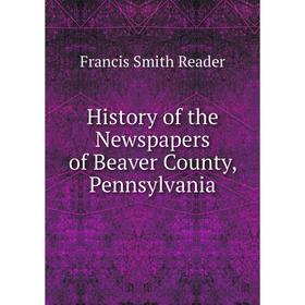 

Книга History of the Newspapers of Beaver County, Pennsylvania