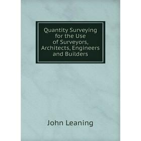 

Книга Quantity Surveying for the Use of Surveyors, Architects, Engineers and Builders. John Leaning