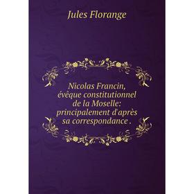 

Книга Nicolas Francin, évêque constitutionnel de la Moselle: principalement d'après sa correspondance