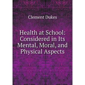 

Книга Health at School: Considered in Its Mental, Moral, and Physical Aspects