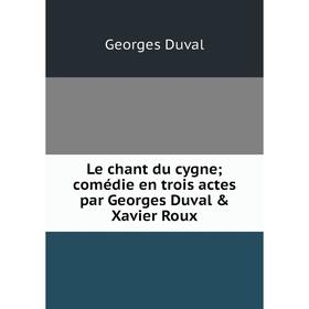 

Книга Le chant du cygne; comédie en trois actes par Georges Duval & Xavier Roux