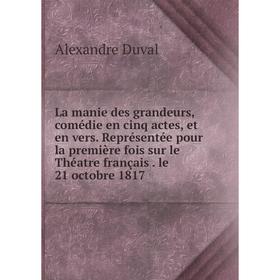 

Книга La manie des grandeurs, comédie en cinq actes, et en vers. Représentée pour la première fois sur le Théatre français. le 21 octobre 1817