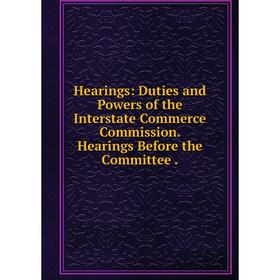 

Книга Hearings: Duties and Powers of the Interstate Commerce Commission. Hearings Before the Committee .
