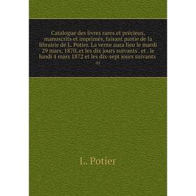 

Книга Catalogue des livres rares et précieux, manuscrits et imprimés, faisant partie de la librairie de L. Potier. La vente aura lieu le mardi 29 mars