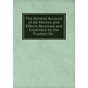 

Книга The General Account of All Monies and Effects Received and Expended by the Trustees for