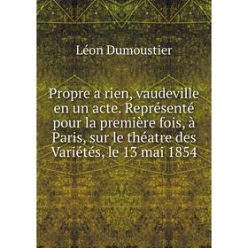 

Книга Propre a rien, vaudeville en un acte. Représenté pour la première fois, à Paris, sur le théatre des Variétés, le 13 mai 1854