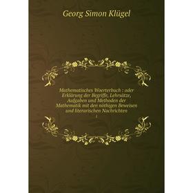 

Книга Mathematisches Woerterbuch: oder Erklärung der Begriffe, Lehrsätze, Aufgaben und Methoden der Mathematik mit den nöthigen Beweisen und literaris