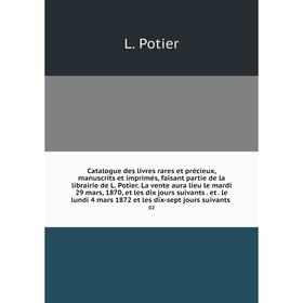 

Книга Catalogue des livres rares et précieux, manuscrits et imprimés, faisant partie de la librairie de L. Potier. La vente aura lieu le mardi 29 mars