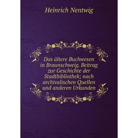 

Книга Das ältere Buchwesen in Braunschweig. Beitrag zur Geschichte der Stadtbibliothek; nach archivalischen Quellen und anderen Urkunden