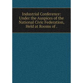 

Книга Industrial Conference: Under the Auspices of the National Civic Federation, Held at Rooms of .