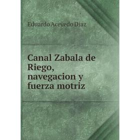 

Книга Canal Zabala de Riego, navegacion y fuerza motriz